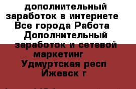 дополнительный заработок в интернете - Все города Работа » Дополнительный заработок и сетевой маркетинг   . Удмуртская респ.,Ижевск г.